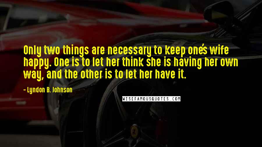 Lyndon B. Johnson Quotes: Only two things are necessary to keep one's wife happy. One is to let her think she is having her own way, and the other is to let her have it.