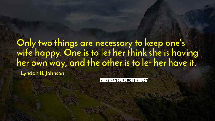 Lyndon B. Johnson Quotes: Only two things are necessary to keep one's wife happy. One is to let her think she is having her own way, and the other is to let her have it.