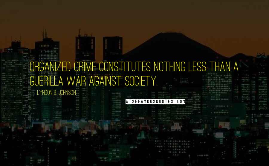 Lyndon B. Johnson Quotes: Organized crime constitutes nothing less than a guerilla war against society.