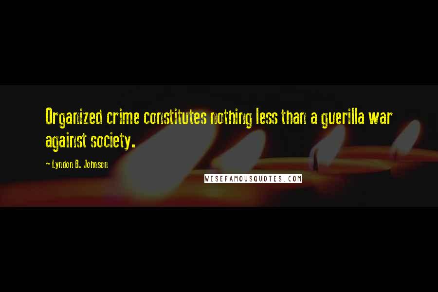 Lyndon B. Johnson Quotes: Organized crime constitutes nothing less than a guerilla war against society.