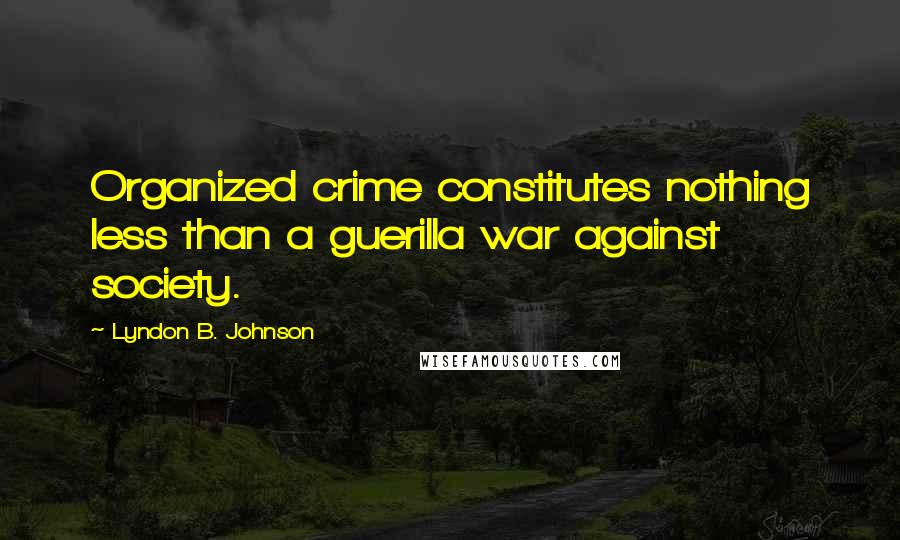 Lyndon B. Johnson Quotes: Organized crime constitutes nothing less than a guerilla war against society.