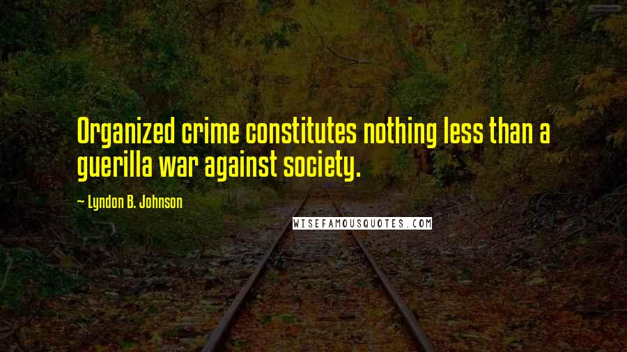 Lyndon B. Johnson Quotes: Organized crime constitutes nothing less than a guerilla war against society.