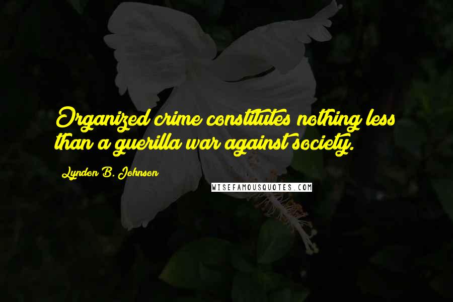 Lyndon B. Johnson Quotes: Organized crime constitutes nothing less than a guerilla war against society.