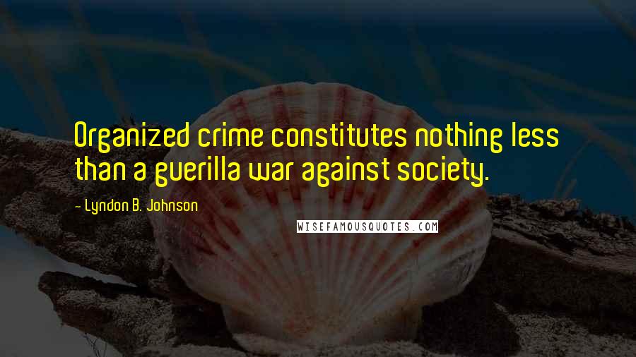 Lyndon B. Johnson Quotes: Organized crime constitutes nothing less than a guerilla war against society.