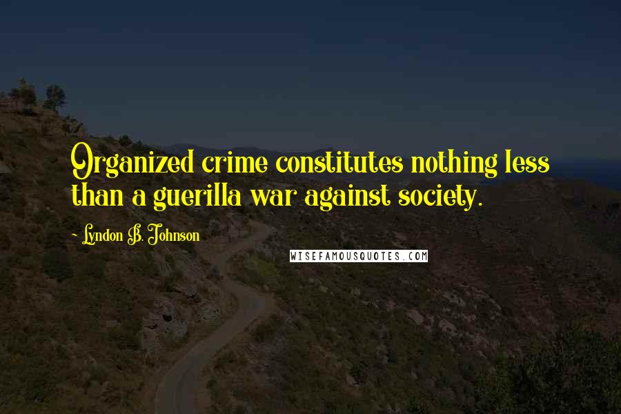 Lyndon B. Johnson Quotes: Organized crime constitutes nothing less than a guerilla war against society.