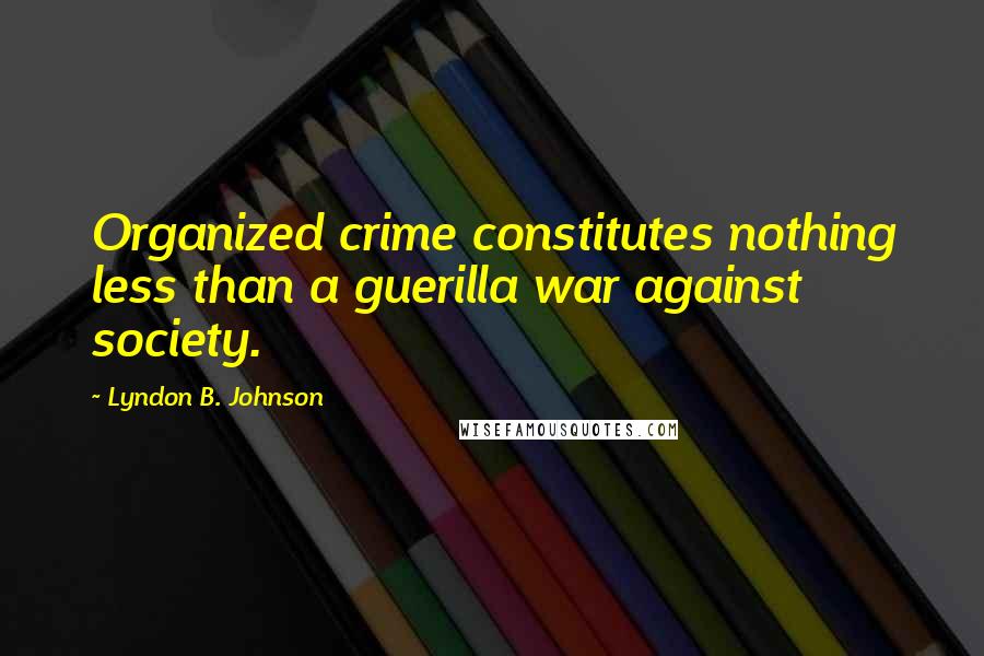 Lyndon B. Johnson Quotes: Organized crime constitutes nothing less than a guerilla war against society.