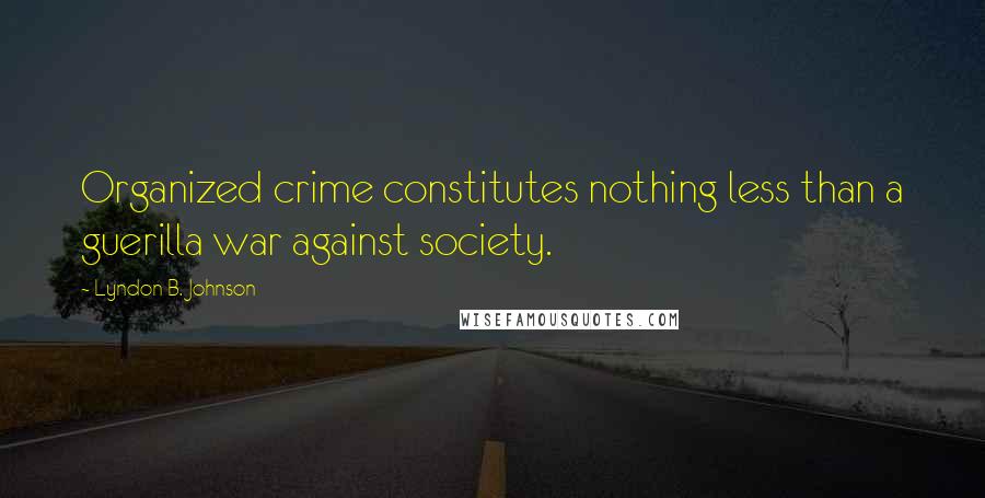 Lyndon B. Johnson Quotes: Organized crime constitutes nothing less than a guerilla war against society.