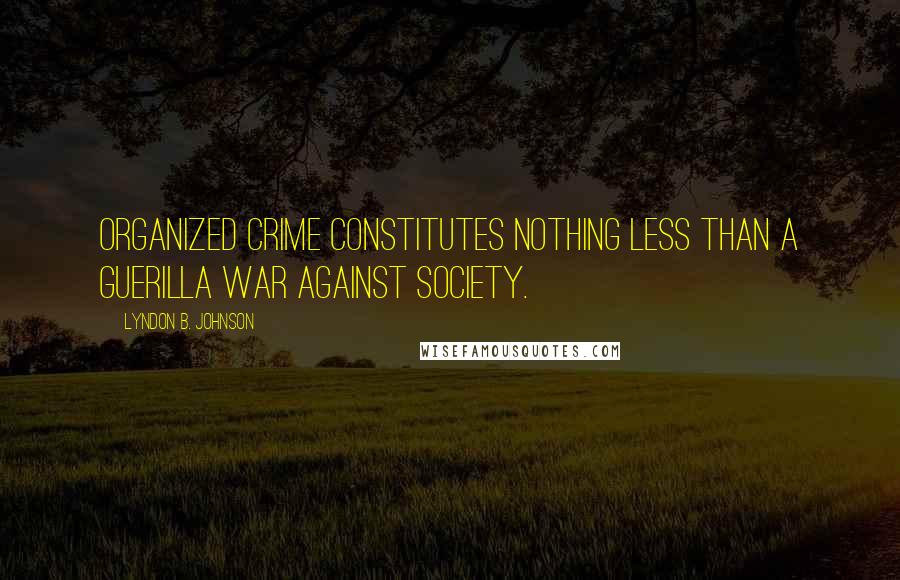 Lyndon B. Johnson Quotes: Organized crime constitutes nothing less than a guerilla war against society.