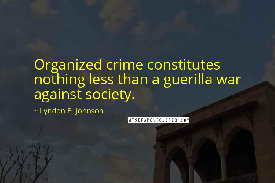 Lyndon B. Johnson Quotes: Organized crime constitutes nothing less than a guerilla war against society.