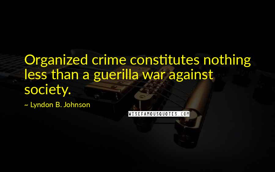 Lyndon B. Johnson Quotes: Organized crime constitutes nothing less than a guerilla war against society.