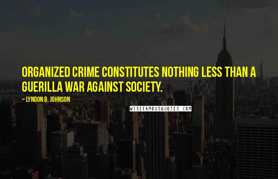 Lyndon B. Johnson Quotes: Organized crime constitutes nothing less than a guerilla war against society.