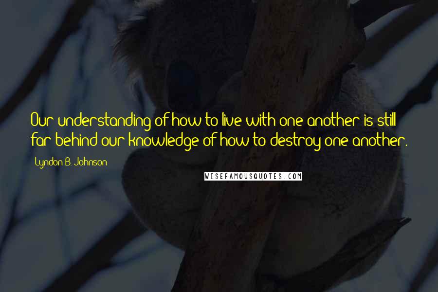 Lyndon B. Johnson Quotes: Our understanding of how to live with one another is still far behind our knowledge of how to destroy one another.