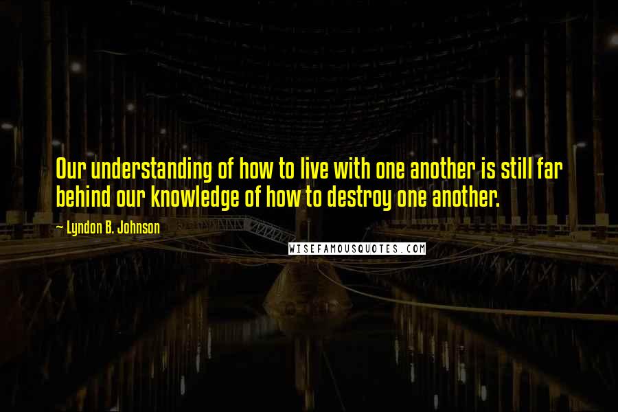 Lyndon B. Johnson Quotes: Our understanding of how to live with one another is still far behind our knowledge of how to destroy one another.