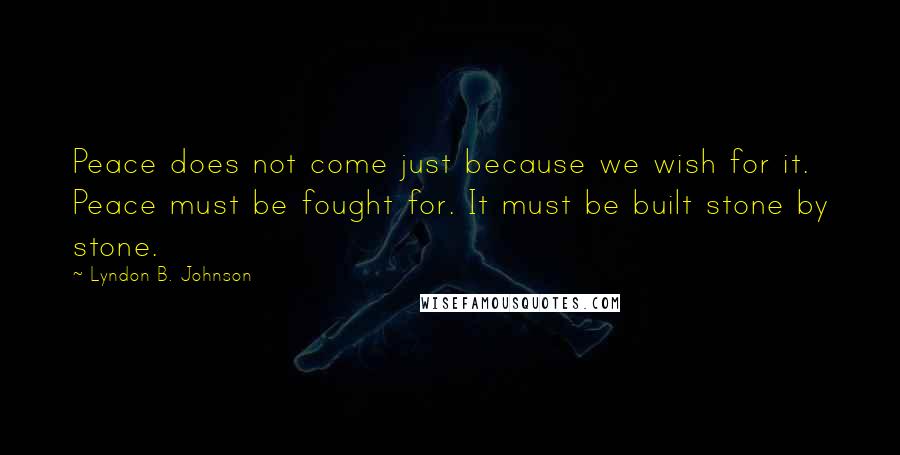 Lyndon B. Johnson Quotes: Peace does not come just because we wish for it. Peace must be fought for. It must be built stone by stone.