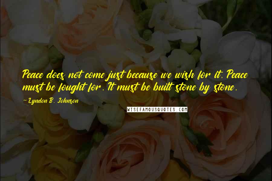 Lyndon B. Johnson Quotes: Peace does not come just because we wish for it. Peace must be fought for. It must be built stone by stone.