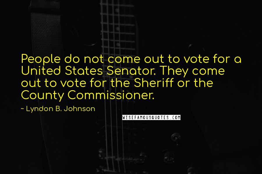 Lyndon B. Johnson Quotes: People do not come out to vote for a United States Senator. They come out to vote for the Sheriff or the County Commissioner.