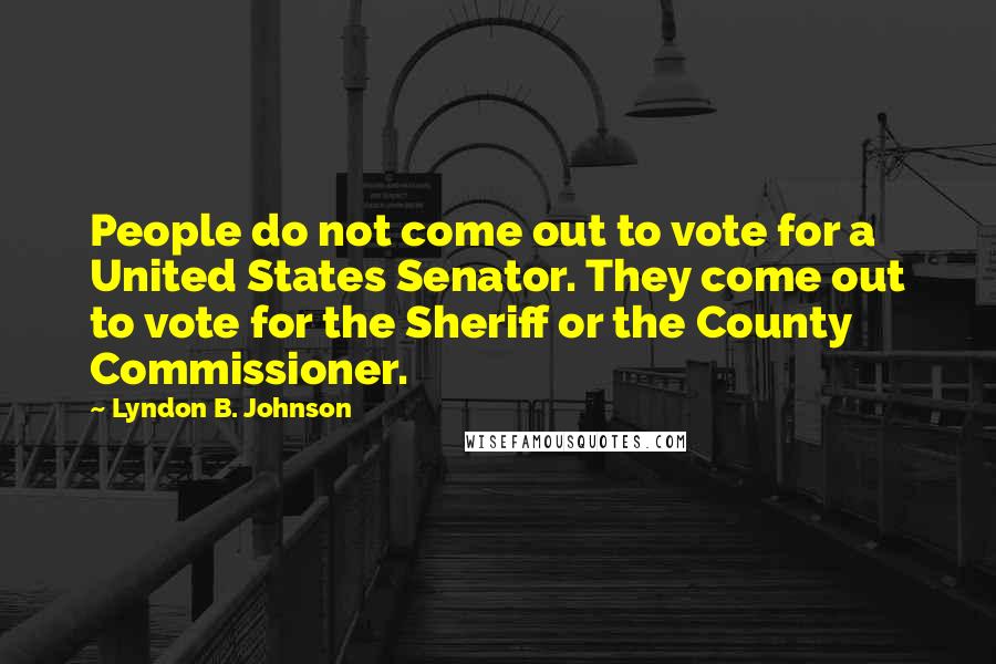 Lyndon B. Johnson Quotes: People do not come out to vote for a United States Senator. They come out to vote for the Sheriff or the County Commissioner.