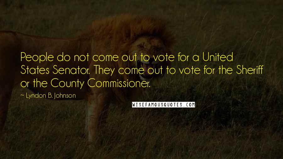 Lyndon B. Johnson Quotes: People do not come out to vote for a United States Senator. They come out to vote for the Sheriff or the County Commissioner.