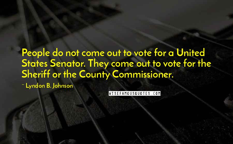 Lyndon B. Johnson Quotes: People do not come out to vote for a United States Senator. They come out to vote for the Sheriff or the County Commissioner.