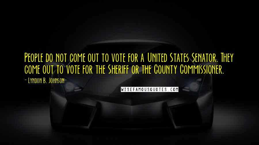 Lyndon B. Johnson Quotes: People do not come out to vote for a United States Senator. They come out to vote for the Sheriff or the County Commissioner.