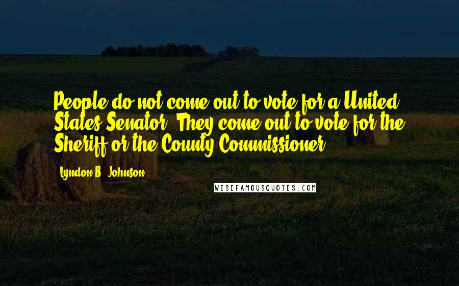 Lyndon B. Johnson Quotes: People do not come out to vote for a United States Senator. They come out to vote for the Sheriff or the County Commissioner.