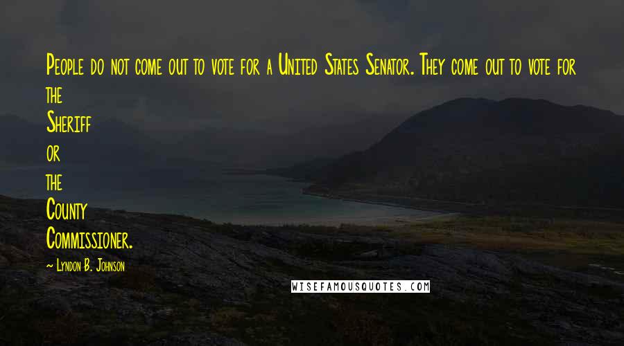 Lyndon B. Johnson Quotes: People do not come out to vote for a United States Senator. They come out to vote for the Sheriff or the County Commissioner.