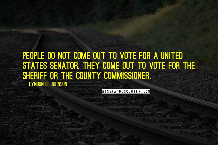 Lyndon B. Johnson Quotes: People do not come out to vote for a United States Senator. They come out to vote for the Sheriff or the County Commissioner.