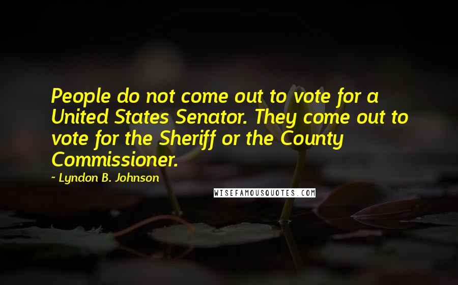 Lyndon B. Johnson Quotes: People do not come out to vote for a United States Senator. They come out to vote for the Sheriff or the County Commissioner.