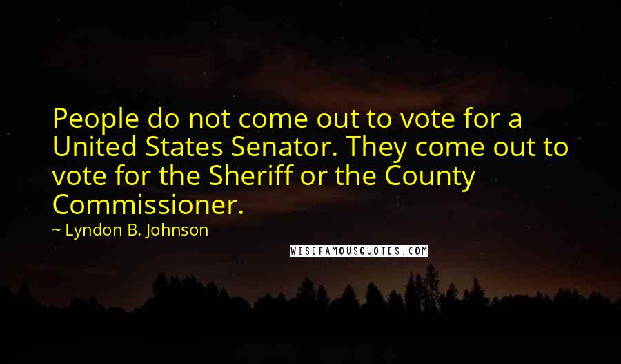 Lyndon B. Johnson Quotes: People do not come out to vote for a United States Senator. They come out to vote for the Sheriff or the County Commissioner.