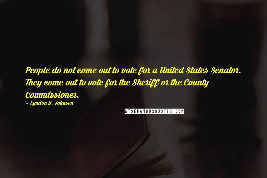Lyndon B. Johnson Quotes: People do not come out to vote for a United States Senator. They come out to vote for the Sheriff or the County Commissioner.