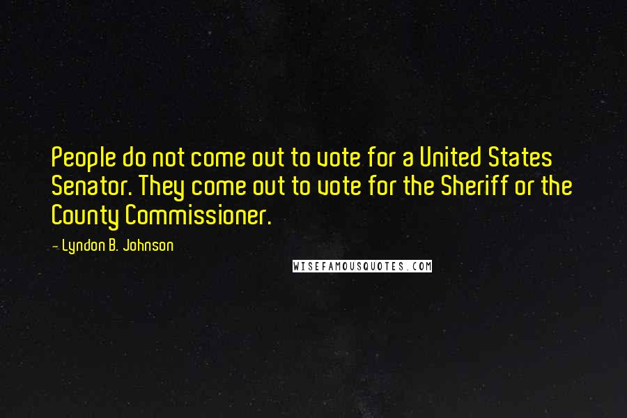Lyndon B. Johnson Quotes: People do not come out to vote for a United States Senator. They come out to vote for the Sheriff or the County Commissioner.