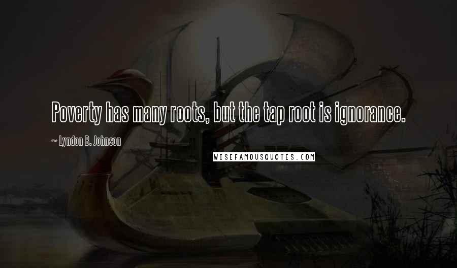 Lyndon B. Johnson Quotes: Poverty has many roots, but the tap root is ignorance.