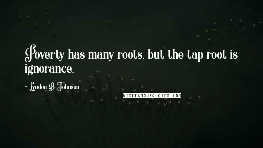 Lyndon B. Johnson Quotes: Poverty has many roots, but the tap root is ignorance.