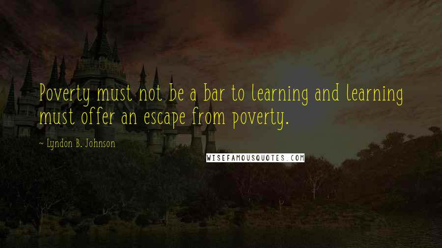 Lyndon B. Johnson Quotes: Poverty must not be a bar to learning and learning must offer an escape from poverty.