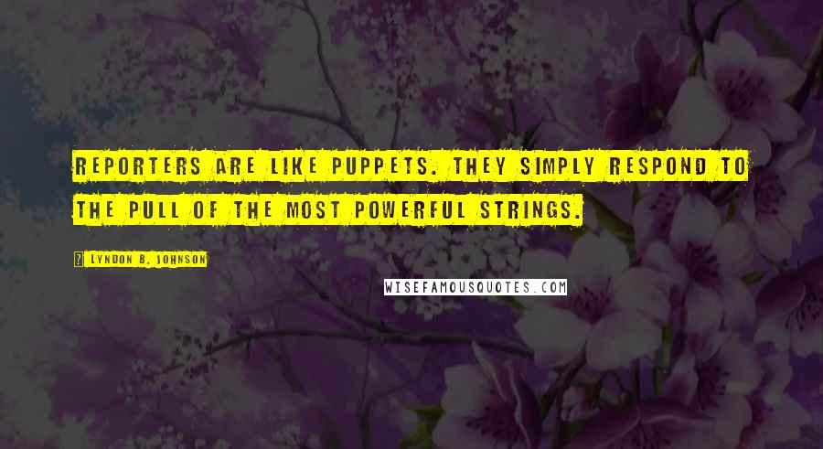 Lyndon B. Johnson Quotes: Reporters are like puppets. They simply respond to the pull of the most powerful strings.