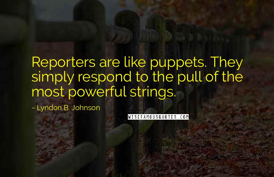 Lyndon B. Johnson Quotes: Reporters are like puppets. They simply respond to the pull of the most powerful strings.