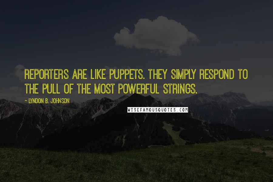 Lyndon B. Johnson Quotes: Reporters are like puppets. They simply respond to the pull of the most powerful strings.