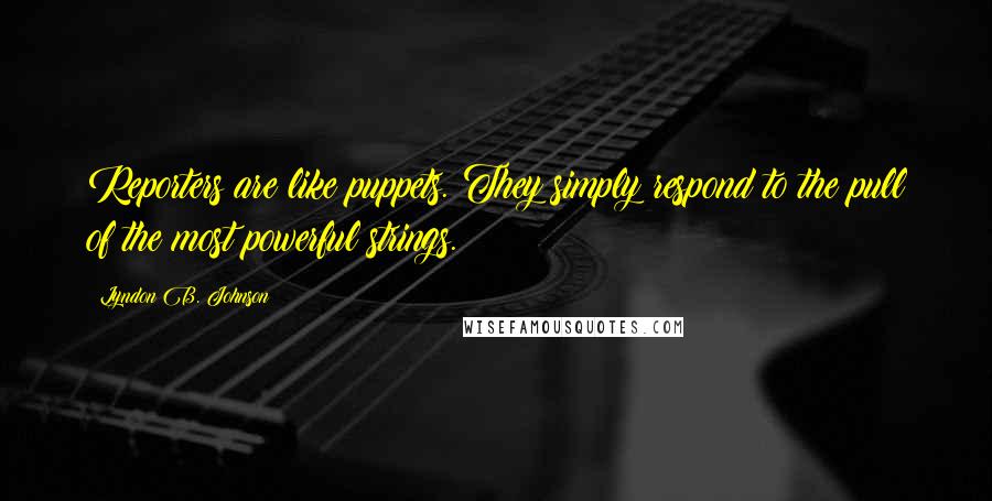 Lyndon B. Johnson Quotes: Reporters are like puppets. They simply respond to the pull of the most powerful strings.