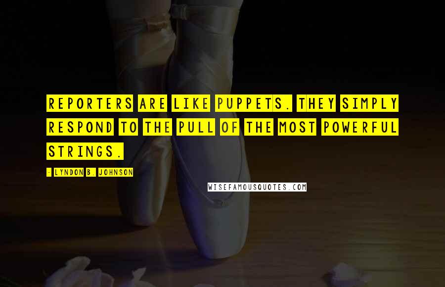 Lyndon B. Johnson Quotes: Reporters are like puppets. They simply respond to the pull of the most powerful strings.