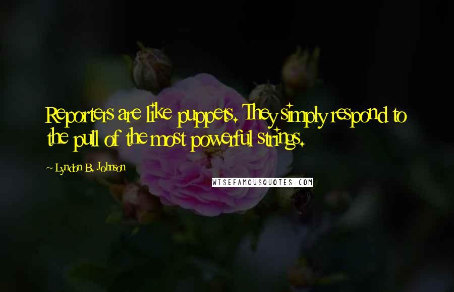 Lyndon B. Johnson Quotes: Reporters are like puppets. They simply respond to the pull of the most powerful strings.