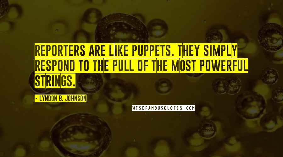 Lyndon B. Johnson Quotes: Reporters are like puppets. They simply respond to the pull of the most powerful strings.