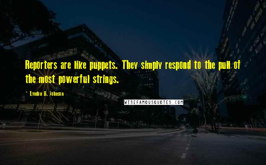 Lyndon B. Johnson Quotes: Reporters are like puppets. They simply respond to the pull of the most powerful strings.