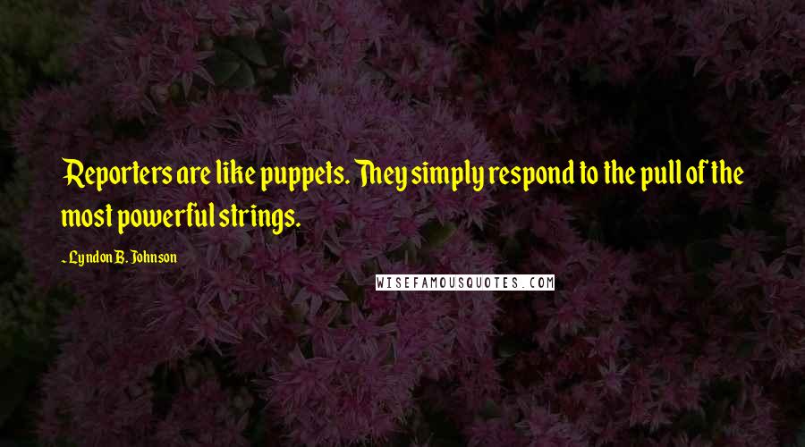 Lyndon B. Johnson Quotes: Reporters are like puppets. They simply respond to the pull of the most powerful strings.