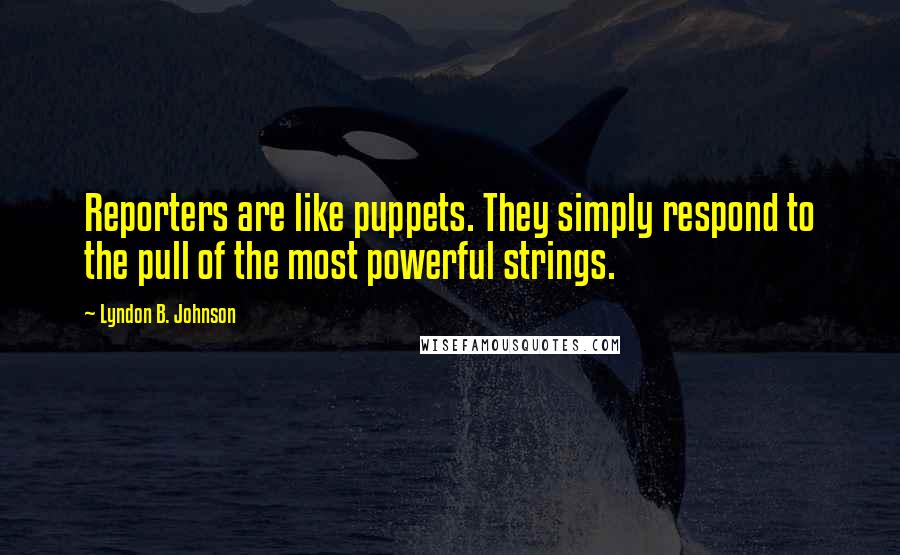 Lyndon B. Johnson Quotes: Reporters are like puppets. They simply respond to the pull of the most powerful strings.