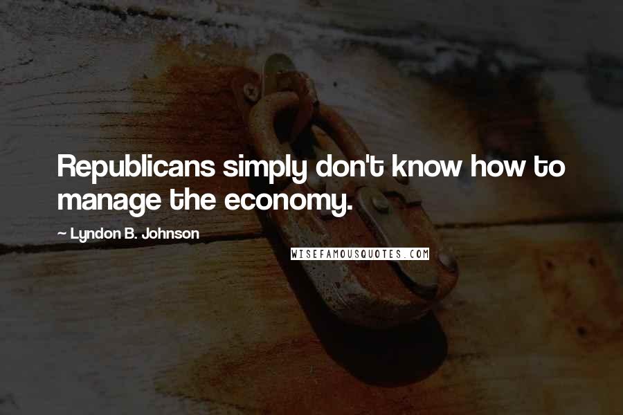 Lyndon B. Johnson Quotes: Republicans simply don't know how to manage the economy.