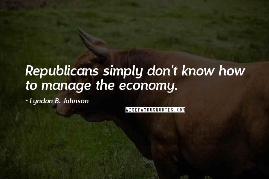 Lyndon B. Johnson Quotes: Republicans simply don't know how to manage the economy.