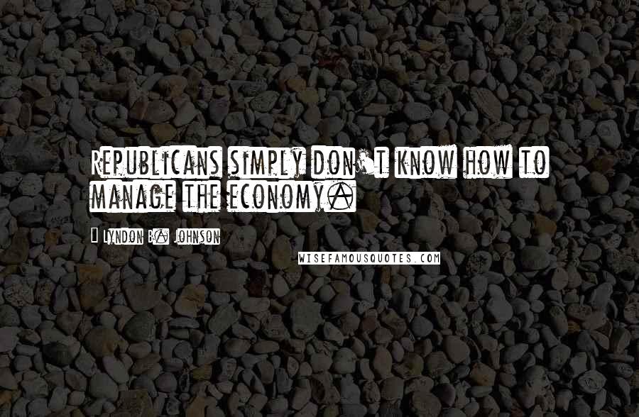 Lyndon B. Johnson Quotes: Republicans simply don't know how to manage the economy.