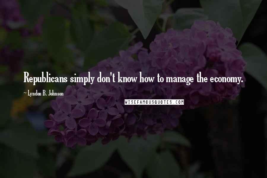 Lyndon B. Johnson Quotes: Republicans simply don't know how to manage the economy.