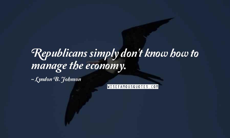 Lyndon B. Johnson Quotes: Republicans simply don't know how to manage the economy.