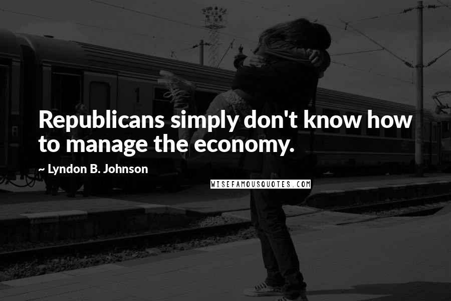 Lyndon B. Johnson Quotes: Republicans simply don't know how to manage the economy.